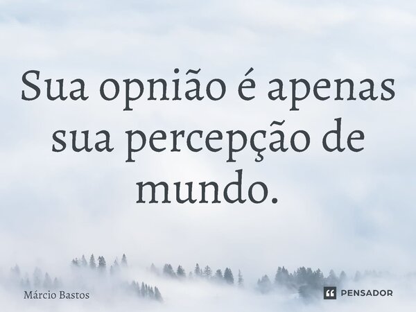 Sua opnião é apenas sua percepção de mundo.... Frase de Márcio Bastos.
