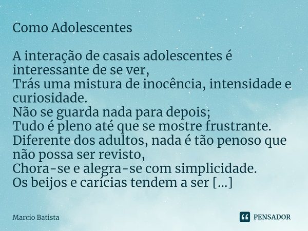 ⁠Como Adolescentes A interação de casais adolescentes é interessante de se ver,
Trás uma mistura de inocência, intensidade e curiosidade.
Não se guarda nada par... Frase de Marcio Batista.