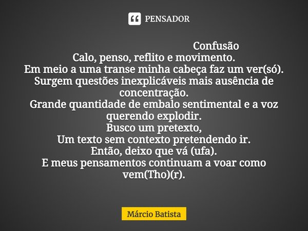 ⁠ Confusão
Calo, penso, reflito e movimento.
Em meio a uma transe minha cabeça faz um ver(só).
Surgem questões inexplicáveis mais ausência de concentração.
Gran... Frase de Marcio Batista.