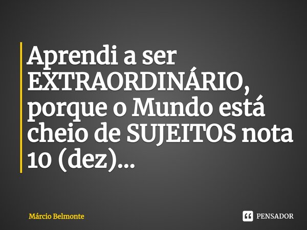 ⁠Aprendi a ser EXTRAORDINÁRIO, porque o Mundo está cheio de SUJEITOS nota 10 (dez)...... Frase de Marcio BELMONTE.