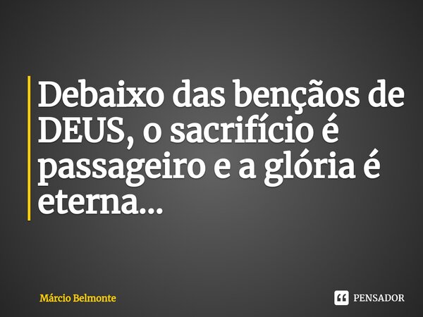 ⁠⁠⁠Debaixo das bençãos de DEUS, o sacrifício é passageiro e a glória é eterna...... Frase de Marcio BELMONTE.