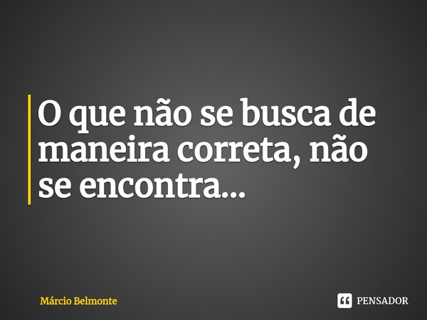 ⁠O que não se busca de maneira correta, não se encontra...... Frase de Marcio BELMONTE.