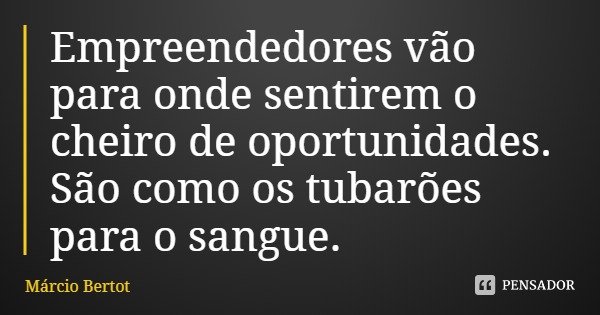 Empreendedores vão para onde sentirem o cheiro de oportunidades. São como os tubarões para o sangue.... Frase de Márcio Bertot.