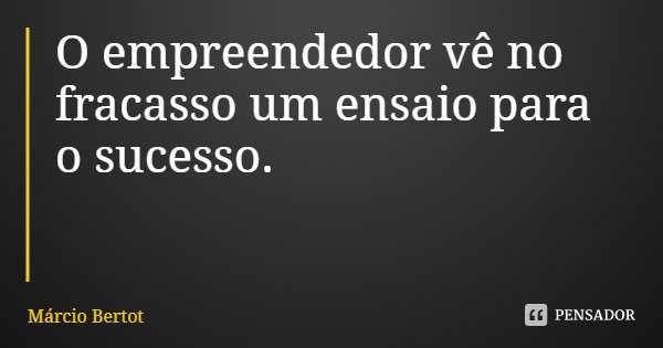 O empreendedor vê no fracasso um ensaio para o sucesso.... Frase de Márcio Bertot.
