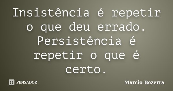 Insistência é repetir o que deu errado. Persistência é repetir o que é certo.... Frase de Marcio Bezerra.