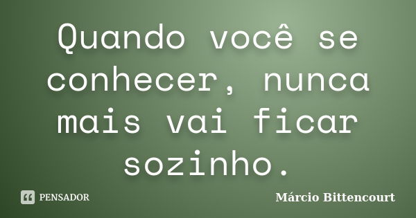 Quando você se conhecer, nunca mais vai ficar sozinho.... Frase de Márcio Bittencourt.