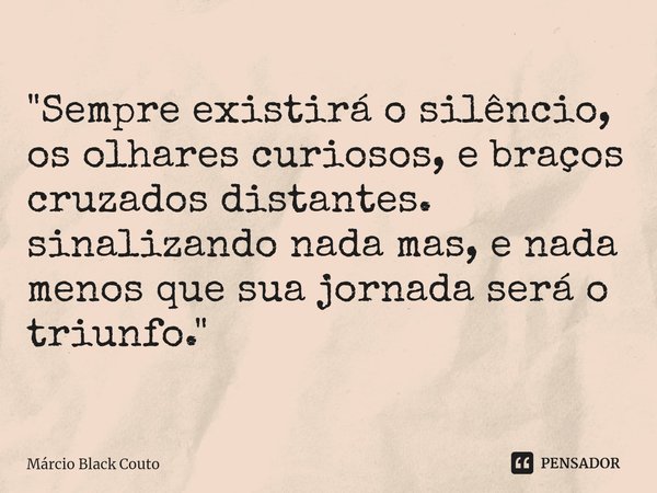 ⁠"Sempre existirá o silêncio,
os olhares curiosos, e braços cruzados distantes.
sinalizando nada mas, e nada menos que sua jornada será o triunfo."... Frase de Marcio Black Couto.