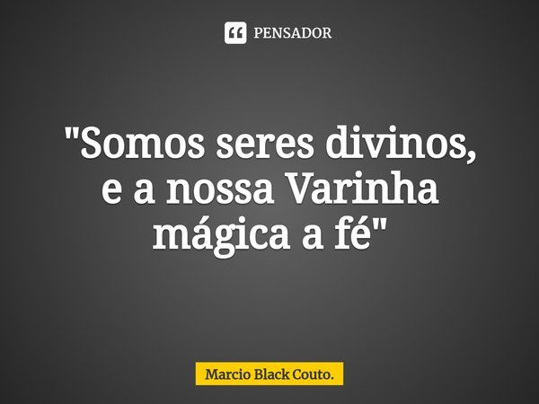⁠"Somos seres divinos,
e a nossa Varinha mágica a fé"... Frase de Marcio Black Couto..