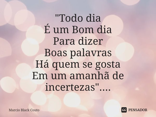 ⁠"Todo dia
É um Bom dia
Para dizer
Boas palavras
Há quem se gosta
Em um amanhã de incertezas "....... Frase de Marcio Black Couto.