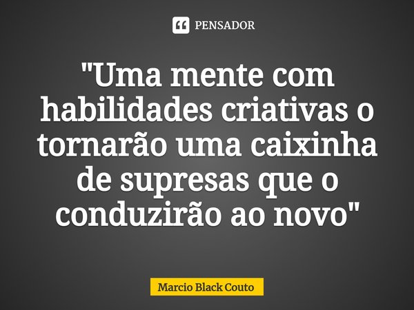 ⁠"Uma mente com habilidades criativas o tornarão uma caixinha de supresas que o conduzirão ao novo"... Frase de Marcio Black Couto.