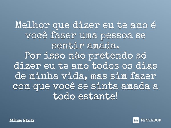Melhor que dizer eu te amo é você fazer uma pessoa se sentir amada. Por isso não pretendo só dizer eu te amo todos os dias de minha vida, mas sim fazer com que ... Frase de Márcio Blackr.