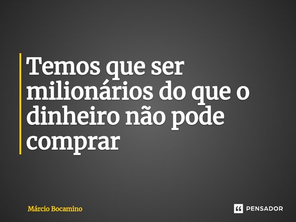 ⁠Temos que ser milionários do que o dinheiro não pode comprar... Frase de Márcio Bocamino.