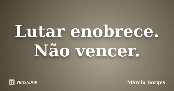 Lutar enobrece. Não vencer.... Frase de Márcio Borges.