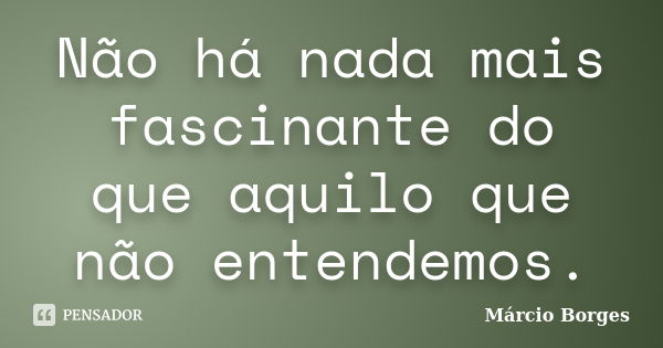 Não há nada mais fascinante do que aquilo que não entendemos.... Frase de Márcio Borges.