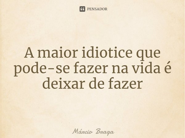 ⁠A maior idiotice que pode-se fazer na vida é deixar de fazer... Frase de Márcio Braga.