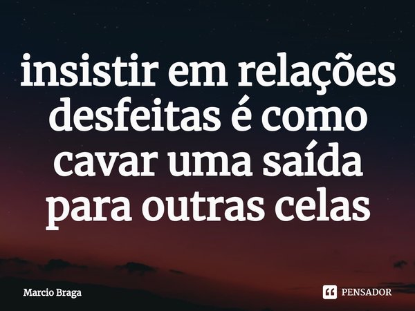 ⁠insistir em relações desfeitas é como cavar uma saída para outras celas... Frase de Marcio Braga.