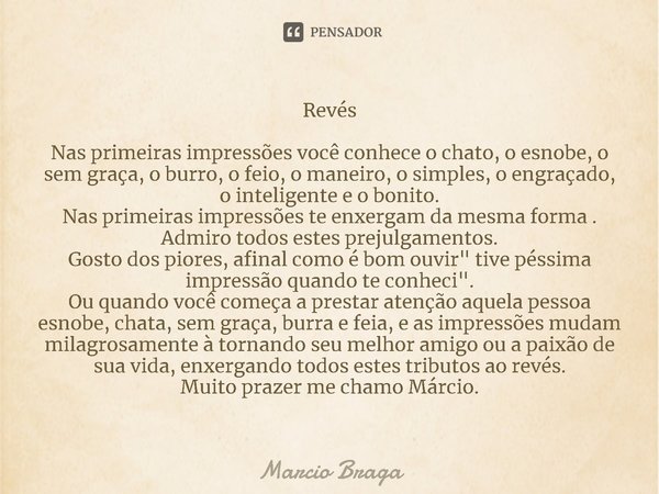 ⁠Revés Nas primeiras impressões você conhece o chato, o esnobe, o sem graça, o burro, o feio, o maneiro, o simples, o engraçado, o inteligente e o bonito.
Nas p... Frase de Marcio Braga.