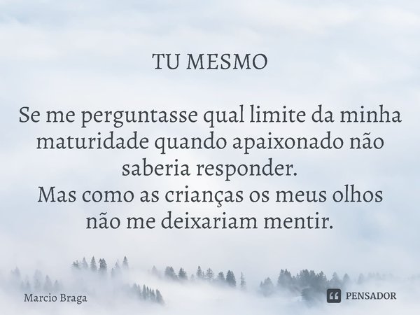 ⁠TU MESMO Se me perguntasse qual limite da minha maturidade quando apaixonado não saberia responder.
Mas como as crianças os meus olhos não me deixariam mentir.... Frase de Marcio Braga.