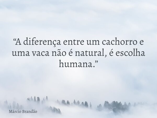 “A diferença entre um cachorro e uma vaca não é natural, é escolha humana.”... Frase de Márcio Brandão.