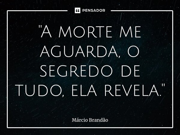 ⁠"A morte me aguarda, o segredo de tudo, ela revela."... Frase de Márcio Brandão.