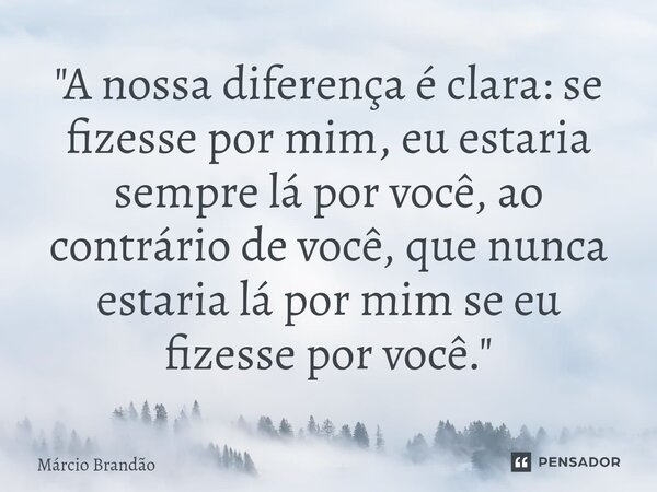 "A nossa diferença é clara: se fizesse por mim, eu estaria sempre lá por você, ao contrário de você, que nunca estaria lá por mim se eu fizesse por você.&q... Frase de Márcio Brandão.