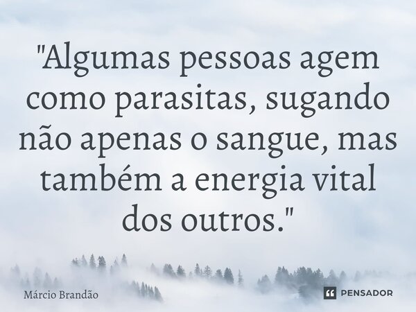 ⁠"Algumas pessoas agem como parasitas, sugando não apenas o sangue, mas também a energia vital dos outros."... Frase de Márcio Brandão.