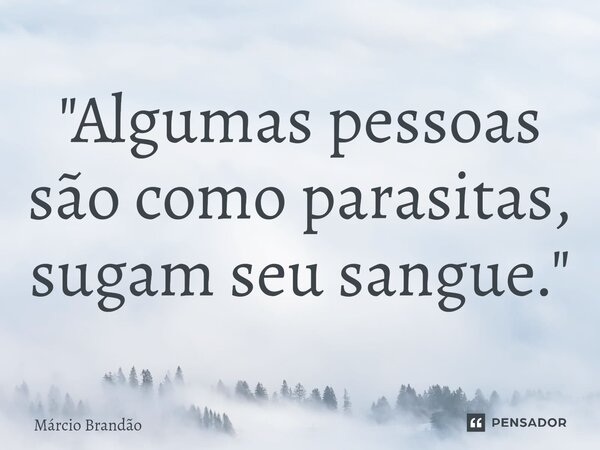 ⁠"Algumas pessoas são como parasitas, sugam seu sangue."... Frase de Márcio Brandão.