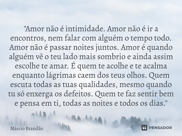 ⁠"Amor não é intimidade. Amor não é ir a encontros, nem falar com alguém o tempo todo. Amor não é passar noites juntos. Amor é quando alguém vê o teu lado ... Frase de Márcio Brandão.