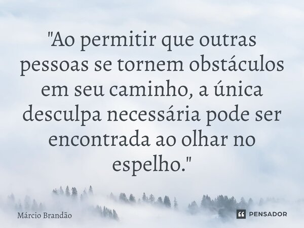 ⁠"Ao permitir que outras pessoas se tornem obstáculos em seu caminho, a única desculpa necessária pode ser encontrada ao olhar no espelho."... Frase de Márcio Brandão.