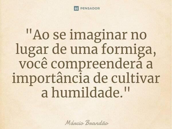 "⁠⁠Ao se imaginar no lugar de uma formiga, você compreenderá a importância de cultivar a humildade."... Frase de Márcio Brandão.