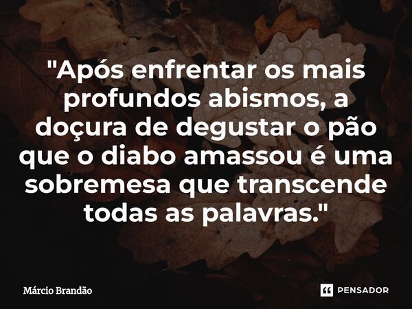 ⁠"Após enfrentar os mais profundos abismos, a doçura de degustar o pão que o diabo amassou é uma sobremesa que transcende todas as palavras."... Frase de Márcio Brandão.