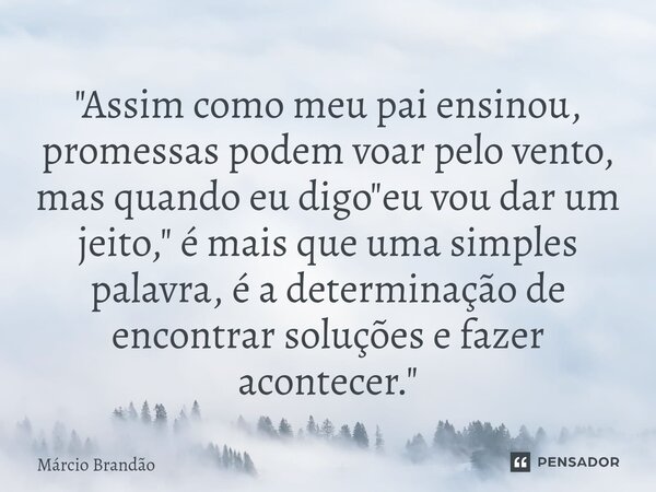 ⁠"Assim como meu pai ensinou, promessas podem voar pelo vento, mas quando eu digo "eu vou dar um jeito," é mais que uma simples palavra, é a dete... Frase de Márcio Brandão.