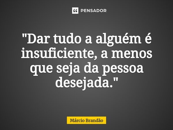 ⁠"Dar tudo a alguém é insuficiente, a menos que seja da pessoa desejada."... Frase de Márcio Brandão.