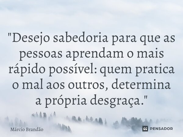 ⁠"Desejo sabedoria para que as pessoas aprendam o mais rápido possível: quem pratica o mal aos outros, determina a própria desgraça."... Frase de Márcio Brandão.