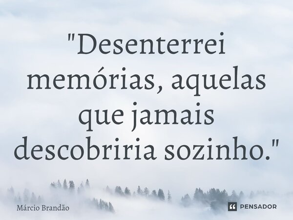 ⁠"Desenterrei memórias, aquelas que jamais descobriria sozinho."... Frase de Márcio Brandão.