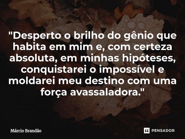 ⁠"Desperto o brilho do gênio que habita em mim e, com certeza absoluta, em minhas hipóteses, conquistarei o impossível e moldarei meu destino com uma força... Frase de Márcio Brandão.