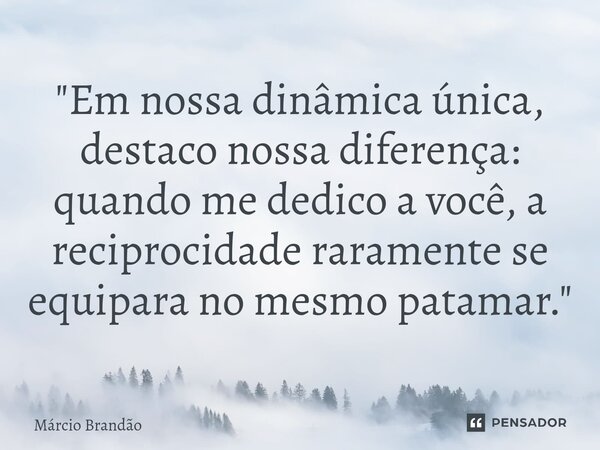 ⁠"Em nossa dinâmica única, destaco nossa diferença: quando me dedico a você, a reciprocidade raramente se equipara no mesmo patamar."... Frase de Márcio Brandão.