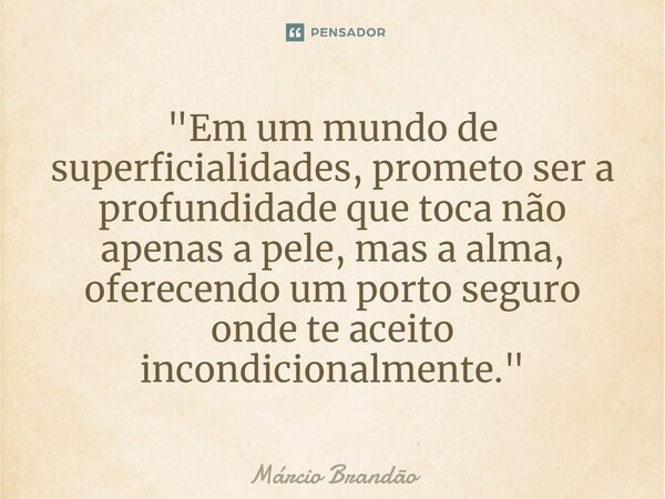 "⁠Em um mundo de superficialidades, prometo ser a profundidade que toca não apenas a pele, mas a alma, oferecendo um porto seguro onde te aceito incondicio... Frase de Márcio Brandão.