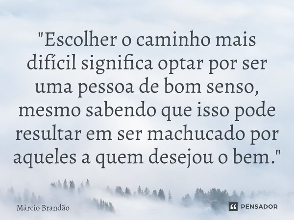 ⁠"Escolher o caminho mais difícil significa optar por ser uma pessoa de bom senso, mesmo sabendo que isso pode resultar em ser machucado por aqueles a quem... Frase de Márcio Brandão.