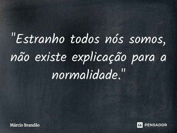 ⁠"Estranho todos nós somos, não existe explicação para a normalidade."... Frase de Márcio Brandão.