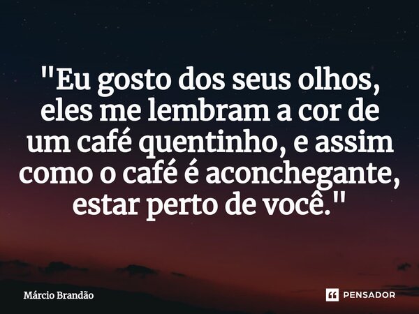 ⁠"Eu gosto dos seus olhos, eles me lembram a cor de um café quentinho, e assim como o café é aconchegante, estar perto de você."... Frase de Márcio Brandão.