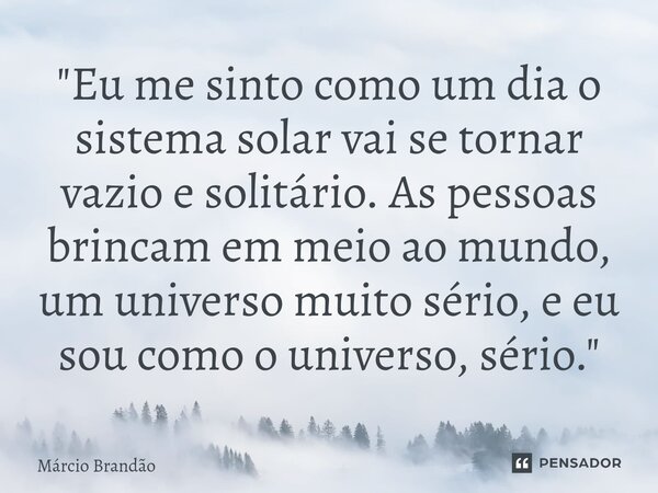 ⁠"Eu me sinto como um dia o sistema solar vai se tornar vazio e solitário. As pessoas brincam em meio ao mundo, um universo muito sério, e eu sou como o un... Frase de Márcio Brandão.