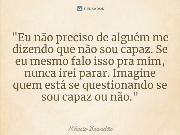 ⁠"Eu não preciso de alguém me dizendo que não sou capaz. Se eu mesmo falo isso pra mim, nunca irei parar. Imagine quem está se questionando se sou capaz ou... Frase de Márcio Brandão.