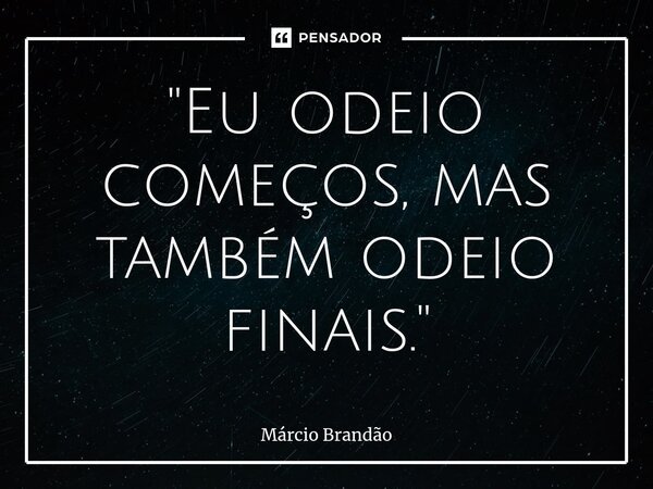 ⁠"Eu odeio começos, mas também odeio finais."... Frase de Márcio Brandão.