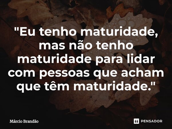 ⁠"Eu tenho maturidade, mas não tenho maturidade para lidar com pessoas que acham que têm maturidade."... Frase de Márcio Brandão.