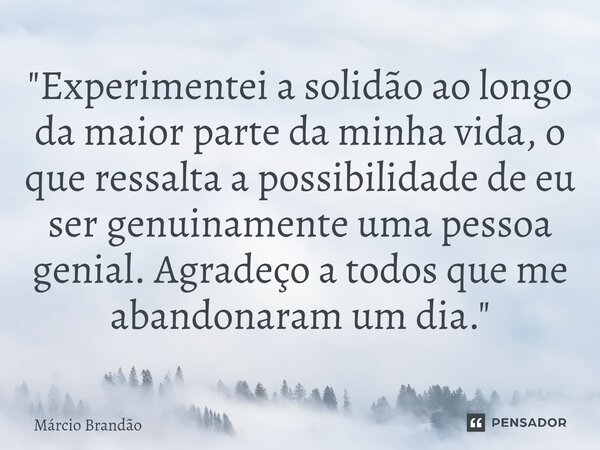 ⁠"Experimentei a solidão ao longo da maior parte da minha vida, o que ressalta a possibilidade de eu ser genuinamente uma pessoa genial. Agradeço a todos q... Frase de Márcio Brandão.