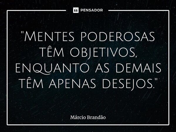 ⁠"Mentes poderosas têm objetivos, enquanto as demais têm apenas desejos."... Frase de Márcio Brandão.
