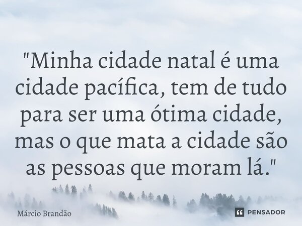 ⁠"Minha cidade natal é uma cidade pacífica, tem de tudo para ser uma ótima cidade, mas o que mata a cidade são as pessoas que moram lá."... Frase de Márcio Brandão.