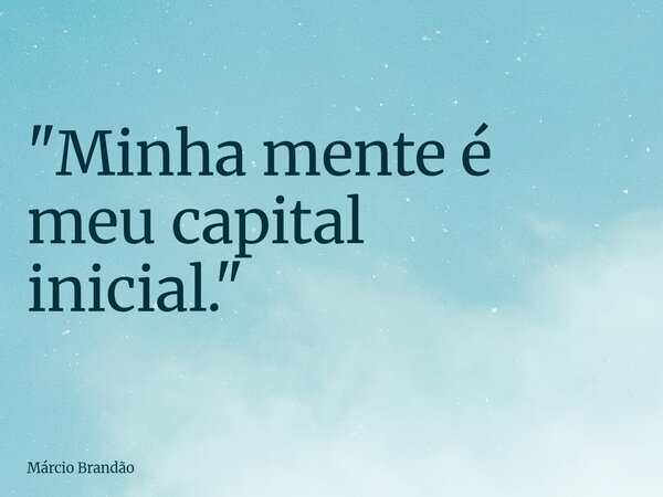 "Minha mente é meu capital inicial."... Frase de Márcio Brandão.