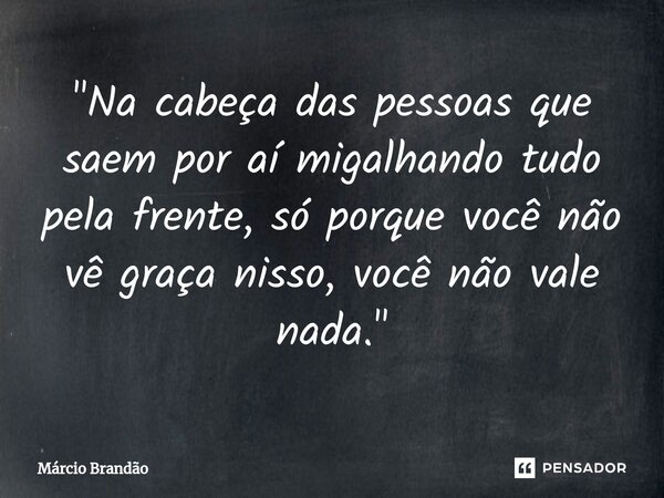 ⁠"Na cabeça das pessoas que saem por aí migalhando tudo pela frente, só porque você não vê graça nisso, você não vale nada."... Frase de Márcio Brandão.